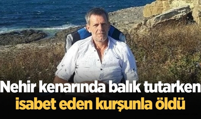 Balık tutarken isabet eden kurşunla öldü