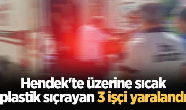 Üzerine sıcak plastik sıçrayan 3 işçi yaralandı