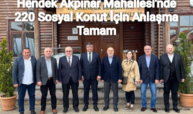 HENDEK AKPINAR MAHALLESİ’NDE İNŞA EDİLECEK 220 SOSYAL KONUT İÇİN ANLAŞMA TAMAM