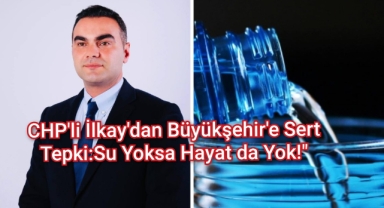 ​CHP'li İlkay'dan Büyükşehir'e Sert Tepki: "Su Yoksa Hayat da Yok!"