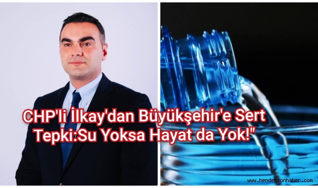 ​CHP'li İlkay'dan Büyükşehir'e Sert Tepki: "Su Yoksa Hayat da Yok!"