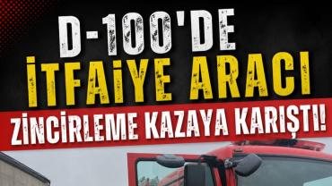 D-100'de  İtfaiye Aracı Zincirleme Kazaya Karıştı!