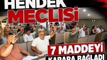 HENDEK MECLİSİ 7 MADDEYİ KARARA BAĞLADI